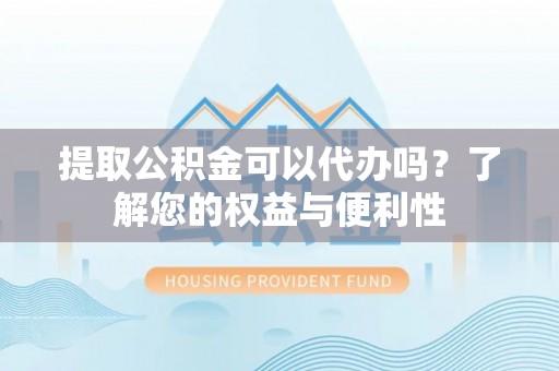 雨花提取公积金可以代办吗？了解您的权益与便利性