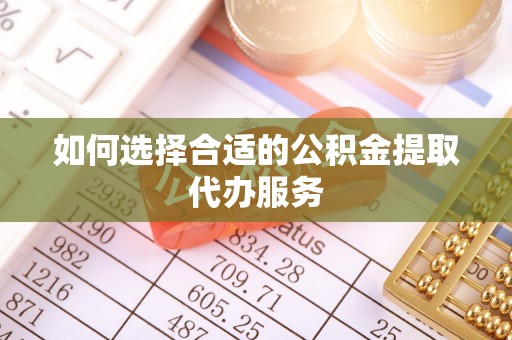 雨花如何选择合适的公积金提取代办服务