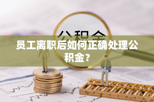 雨花员工离职后如何正确处理公积金？