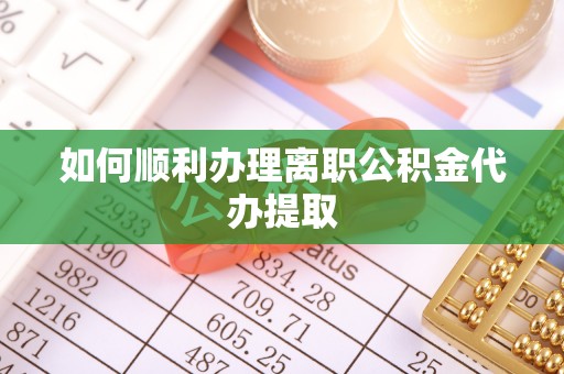 雨花如何顺利办理离职公积金代办提取