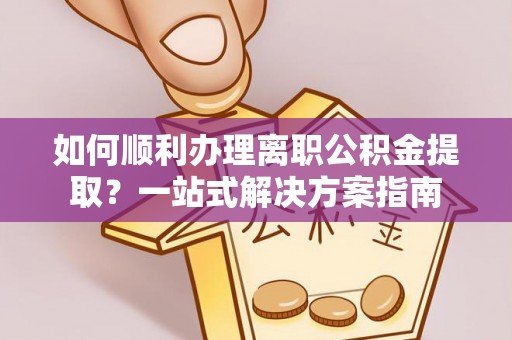 雨花如何顺利办理离职公积金提取？一站式解决方案指南