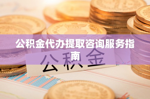 雨花公积金代办提取咨询服务指南