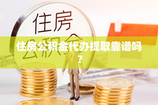 雨花住房公积金代办提取靠谱吗？