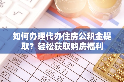 雨花如何办理代办住房公积金提取？轻松获取购房福利