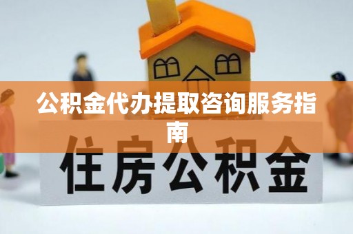 雨花公积金代办提取咨询服务指南