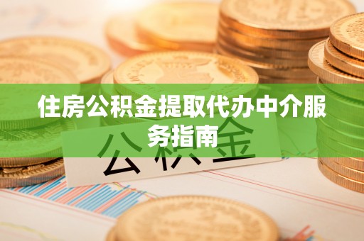雨花住房公积金提取代办中介服务指南