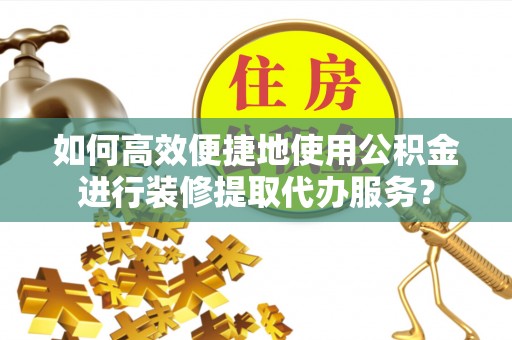雨花如何高效便捷地使用公积金进行装修提取代办服务？
