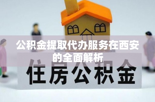 雨花公积金提取代办服务在西安的全面解析