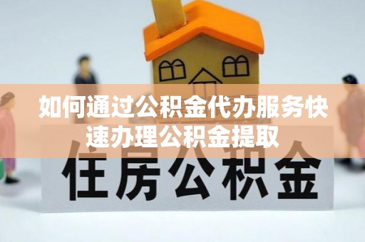 雨花如何通过公积金代办服务快速办理公积金提取