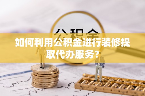 雨花如何利用公积金进行装修提取代办服务？