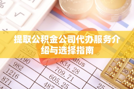 雨花提取公积金公司代办服务介绍与选择指南