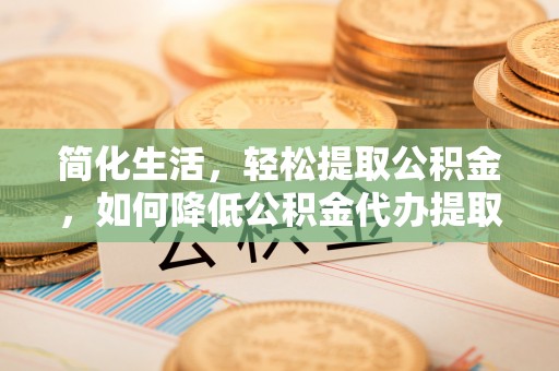 雨花简化生活，轻松提取公积金，如何降低公积金代办提取的费用？