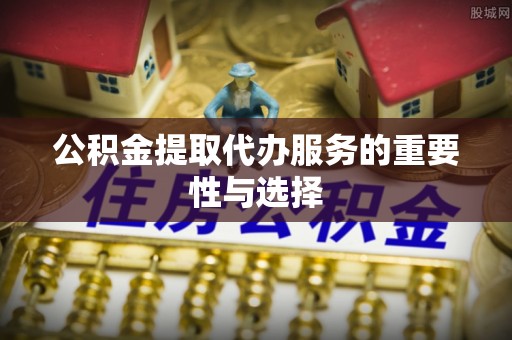 雨花公积金提取代办服务的重要性与选择