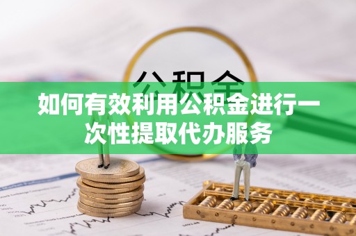 雨花如何有效利用公积金进行一次性提取代办服务