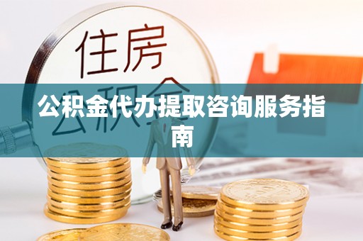 雨花公积金代办提取咨询服务指南