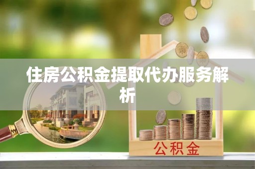 雨花住房公积金提取代办服务解析