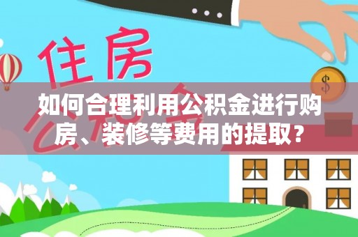 雨花如何合理利用公积金进行购房、装修等费用的提取？