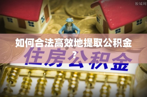雨花如何合法高效地提取公积金？