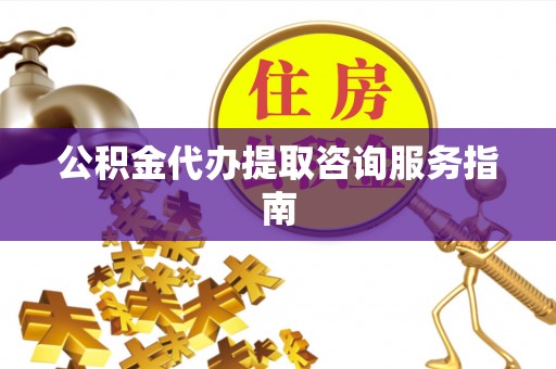 雨花公积金代办提取咨询服务指南