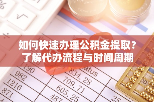 雨花如何快速办理公积金提取？了解代办流程与时间周期