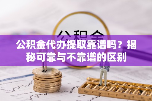 雨花公积金代办提取靠谱吗？揭秘可靠与不靠谱的区别