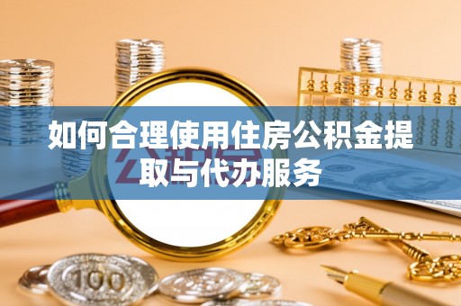 雨花如何合理使用住房公积金提取与代办服务