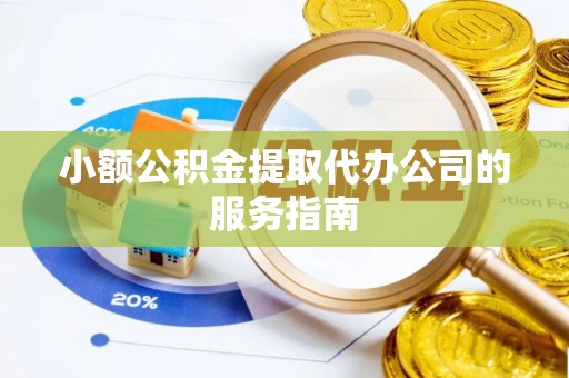 雨花小额公积金提取代办公司的服务指南
