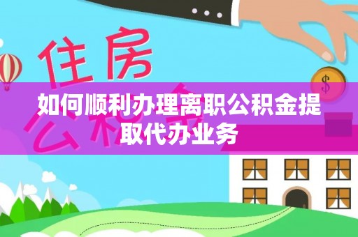 雨花如何顺利办理离职公积金提取代办业务
