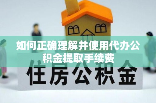 雨花如何正确理解并使用代办公积金提取手续费