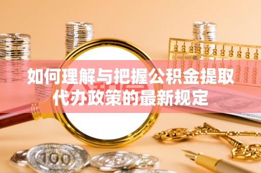 雨花如何理解与把握公积金提取代办政策的最新规定