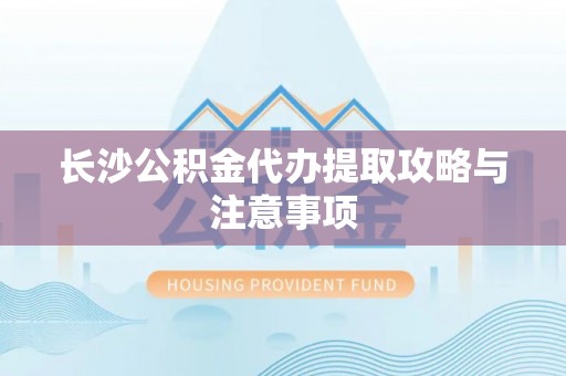 雨花长沙公积金代办提取攻略与注意事项