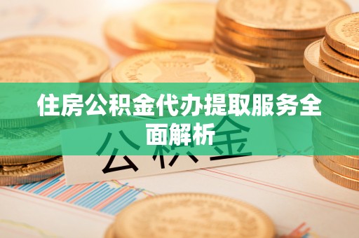 雨花住房公积金代办提取服务全面解析