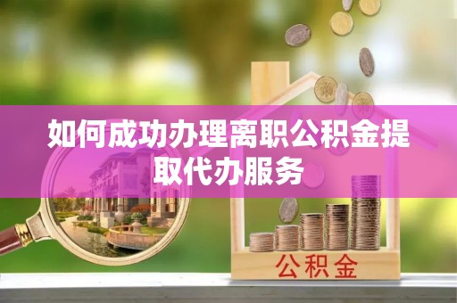雨花如何成功办理离职公积金提取代办服务