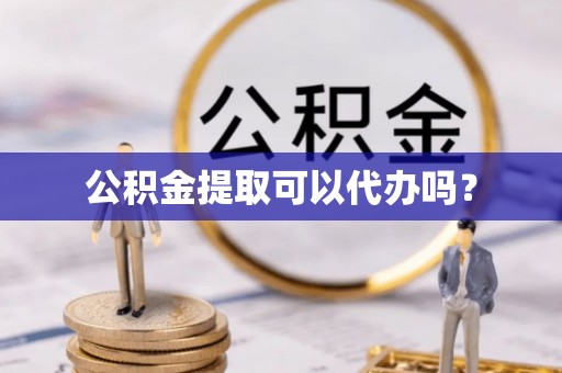 雨花公积金提取可以代办吗？