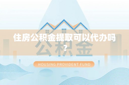 雨花住房公积金提取可以代办吗？