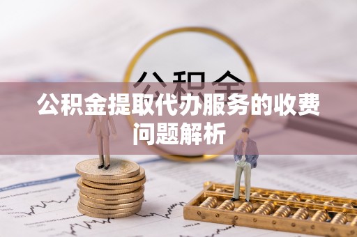 雨花公积金提取代办服务的收费问题解析