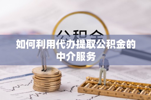 雨花如何利用代办提取公积金的中介服务