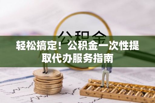 雨花轻松搞定！公积金一次性提取代办服务指南