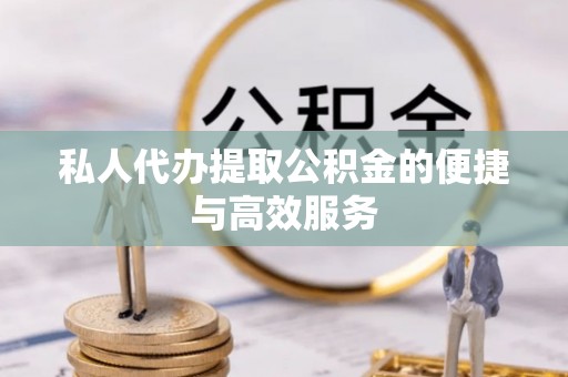 雨花私人代办提取公积金的便捷与高效服务