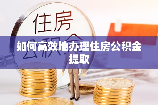 雨花如何高效地办理住房公积金提取