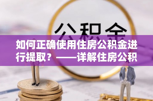 雨花如何正确使用住房公积金进行提取？——详解住房公积金代办提取流程与注意事项