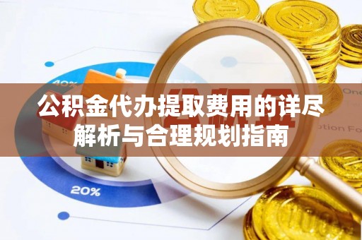 雨花公积金代办提取费用的详尽解析与合理规划指南