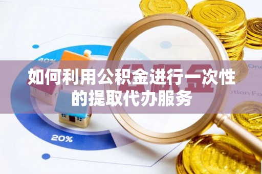 雨花如何利用公积金进行一次性的提取代办服务