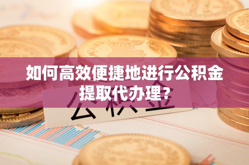 雨花如何高效便捷地进行公积金提取代办理？