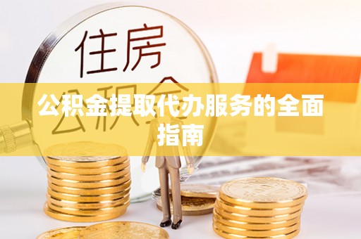 雨花公积金提取代办服务的全面指南