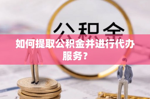 雨花如何提取公积金并进行代办服务？