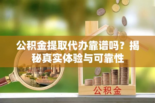 雨花公积金提取代办靠谱吗？揭秘真实体验与可靠性