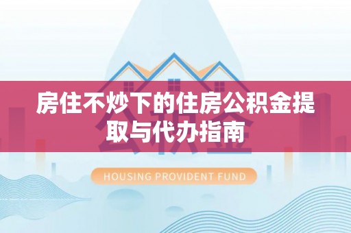 雨花房住不炒下的住房公积金提取与代办指南