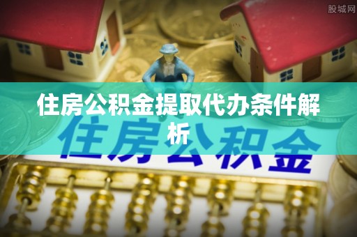 雨花住房公积金提取代办条件解析