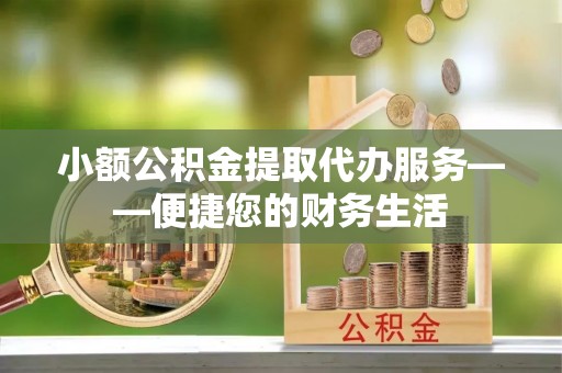 雨花小额公积金提取代办服务——便捷您的财务生活